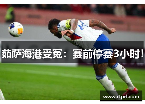 茹萨海港受冤：赛前停赛3小时！