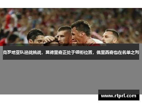 克罗地亚队迎战挑战，莫德里奇正处于领衔位置，佩里西奇也在名单之列