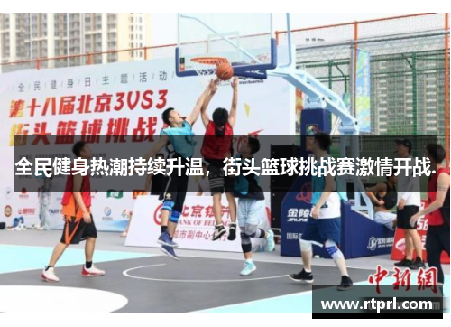 全民健身热潮持续升温，街头篮球挑战赛激情开战.